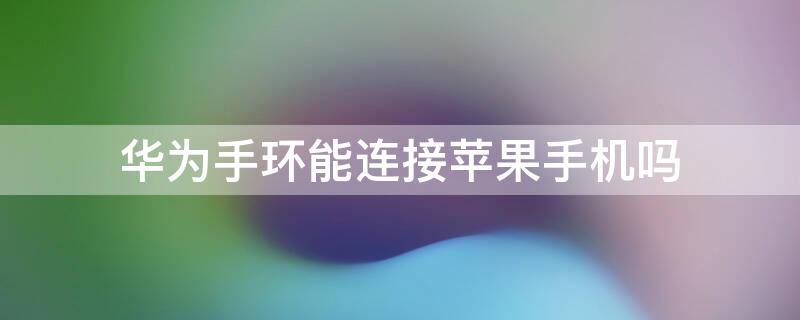 华为手环能连接iPhone手机吗 华为手环可以连接iphone吗