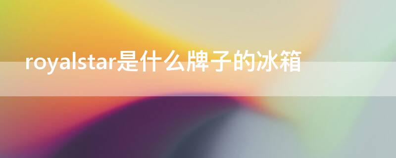 royalstar是什么牌子的冰箱 royalstar冰箱售后服务电话