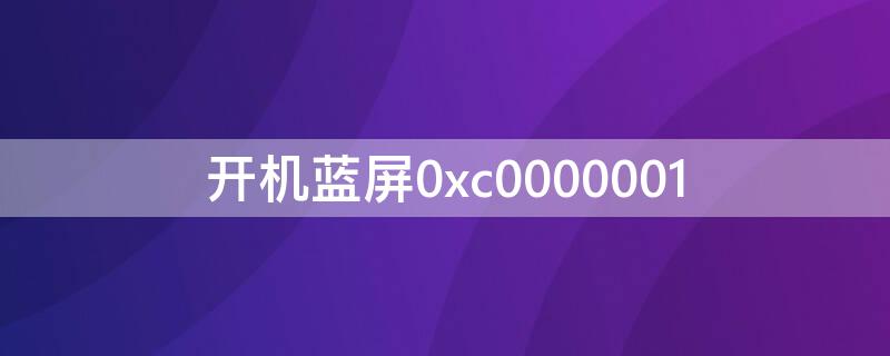 开机蓝屏0xc0000001（win10开机蓝屏0xc0000001）