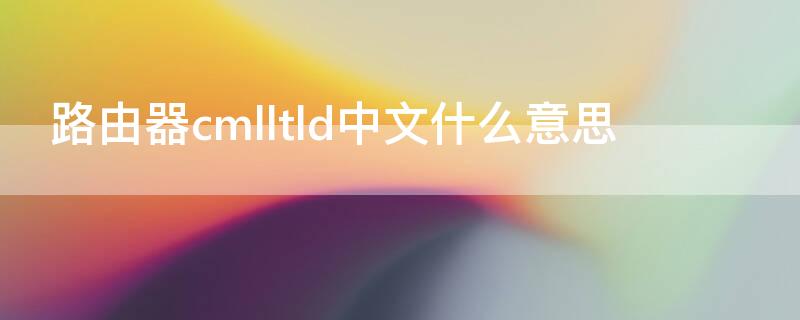 路由器cmlltld中文什么意思 路由器cmei是什么意思