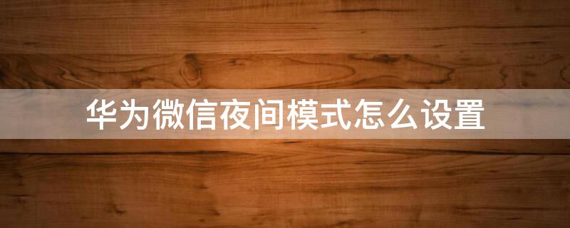 华为微信夜间模式怎么设置（华为微信夜间模式怎么设置密码）