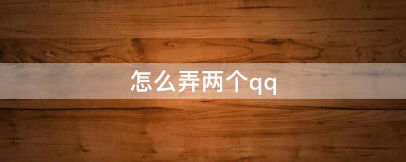 怎么弄两个qq（怎么弄两个qq软件）