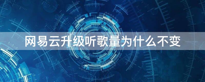 网易云升级听歌量为什么不变（为什么网易云听了歌不升级）