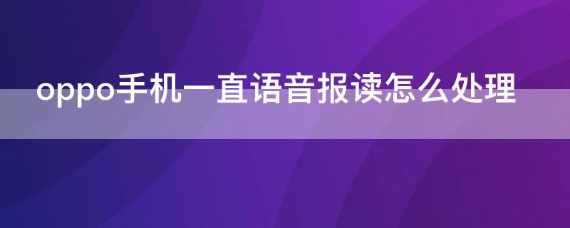 oppo手机一直语音报读怎么处理（oppo手机一直语音报读怎么处理掉）
