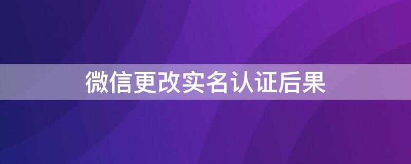 微信更改实名认证后果 微信更改实名制的后果