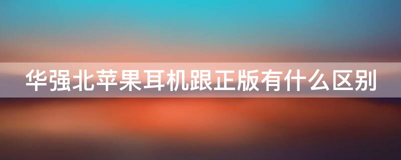 华强北iPhone耳机跟正版有什么区别 华强北苹果耳机和正品