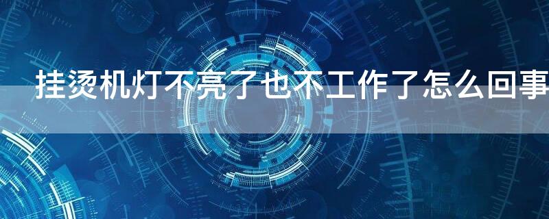 挂烫机灯不亮了也不工作了怎么回事（挂烫机灯不亮了也不工作了怎么回事儿）