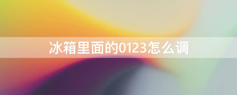 冰箱里面的0123怎么调（冰箱里面的0123怎么调温度）