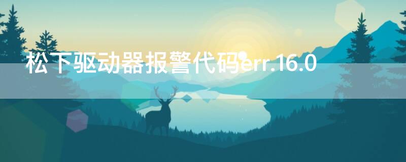 松下驱动器报警代码err.16.0 松下驱动器报警代码err.13.0