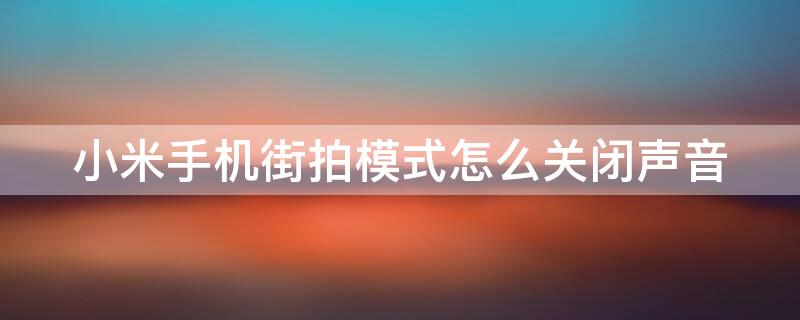 小米手机街拍模式怎么关闭声音 小米手机街拍模式如何关闭声音