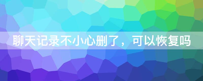 聊天记录不小心删了，可以恢复吗（聊天记录不小心删了,可以恢复吗）