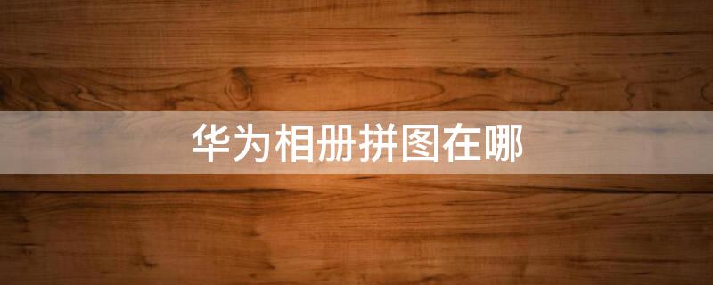 华为相册拼图在哪 华为相册拼图在哪里打开