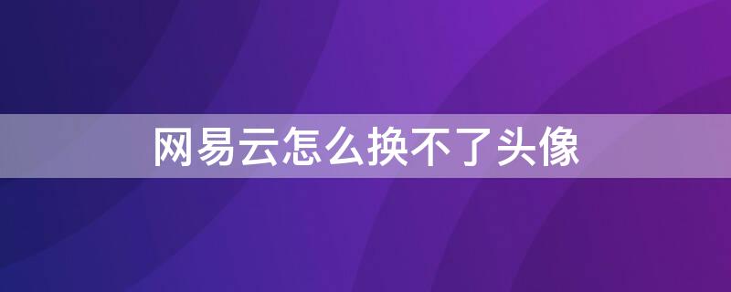 网易云怎么换不了头像 网易云怎么换不了头像了