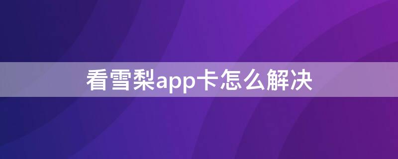 看雪梨app卡怎么解决（为什么雪梨视频看不了了）