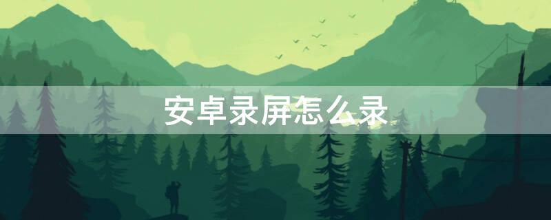 安卓录屏怎么录 安卓录屏怎么录外部声音
