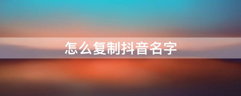 怎么复制抖音名字（抖音名字30天修改4次怎么办）
