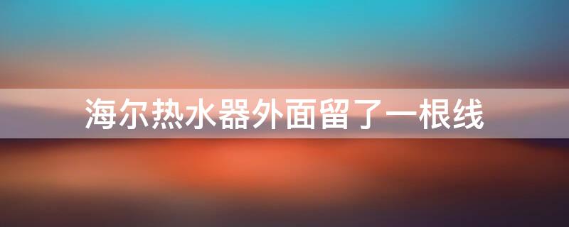 海尔热水器外面留了一根线 海尔热水器外面留了一根线怎么办