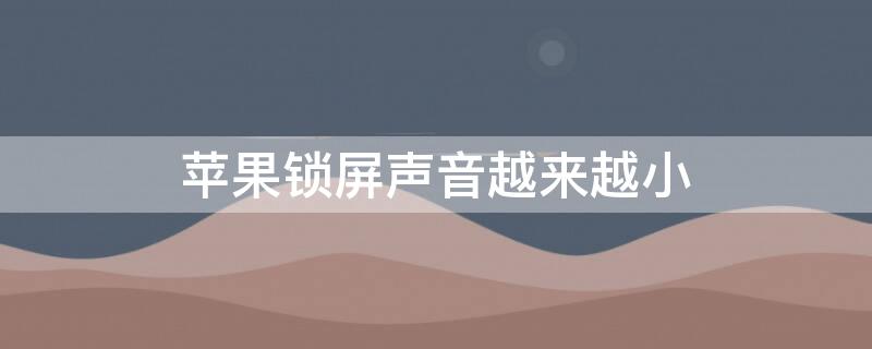 iPhone锁屏声音越来越小（苹果锁屏声音变小声了是什么原因）
