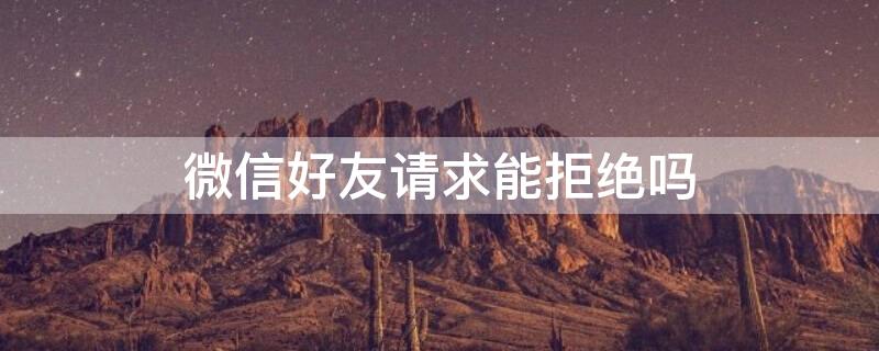 微信好友请求能拒绝吗 微信好友请求不能拒绝吗
