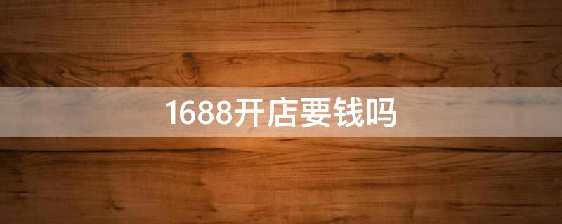 1688开店要钱吗 1688开网店需要交什么费用吗