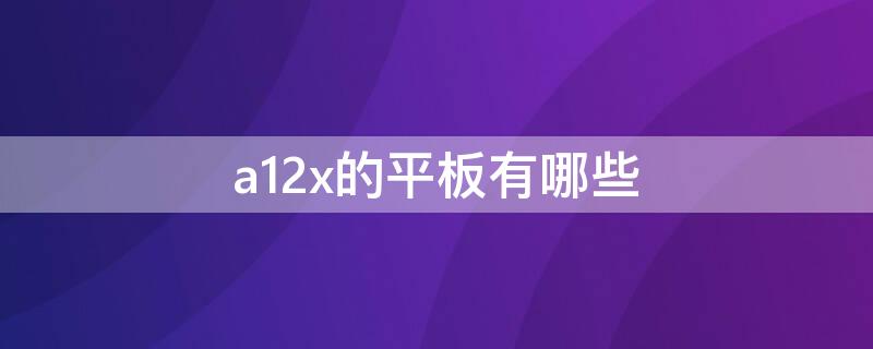 a12x的平板有哪些 a12x是哪款平板