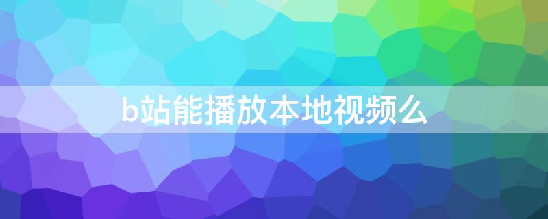 b站能播放本地视频么 bilibili可以播放本地视频吗