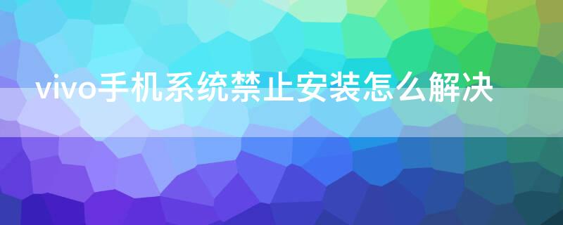 vivo手机系统禁止安装怎么解决 vivo手机系统禁止安装怎么解决问题