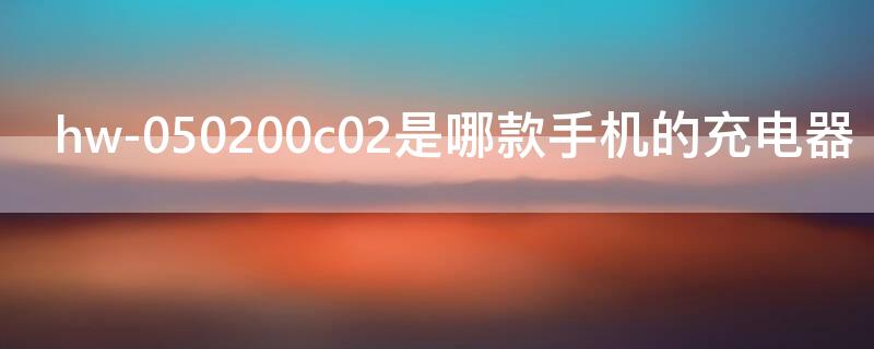 hw-050200c02是哪款手机的充电器（hw050200c02是哪款手机的充电器了）