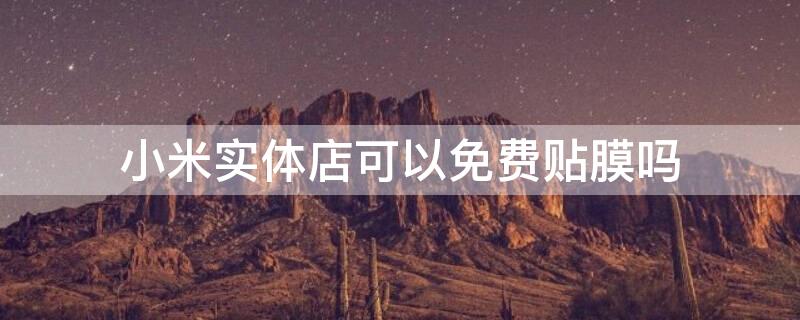 小米实体店可以免费贴膜吗（小米实体店可以免费贴膜吗知乎）