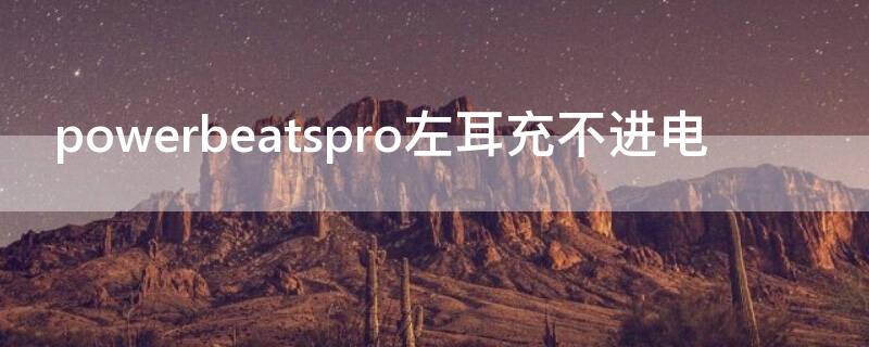 powerbeatspro左耳充不进电（powerbeats pro左耳机充不上电）
