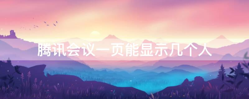 腾讯会议一页能显示几个人 腾讯会议一页能显示几个人的画面