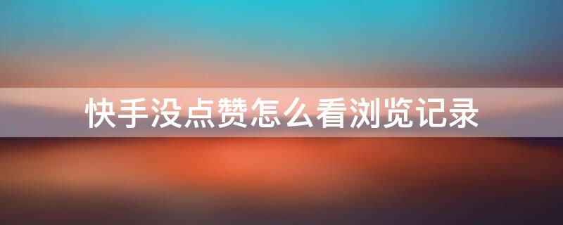 快手没点赞怎么看浏览记录 快手没有点赞也能显示看主页