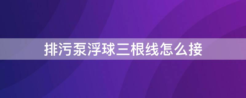 排污泵浮球三根线怎么接 排污泵浮球两根线怎么接