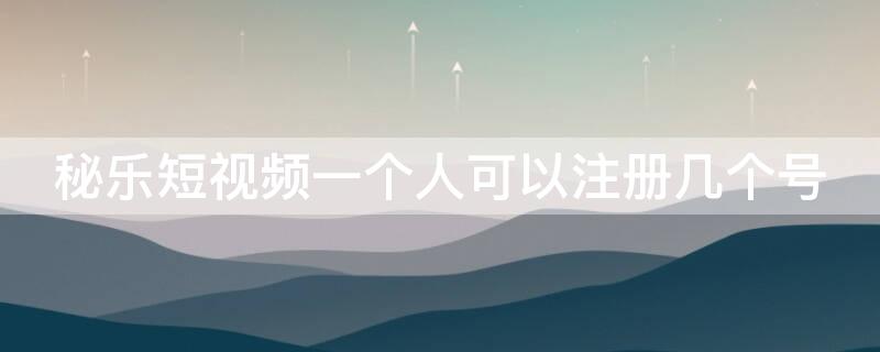 秘乐短视频一个人可以注册几个号 秘乐短视频一个人可以注册几个号吗