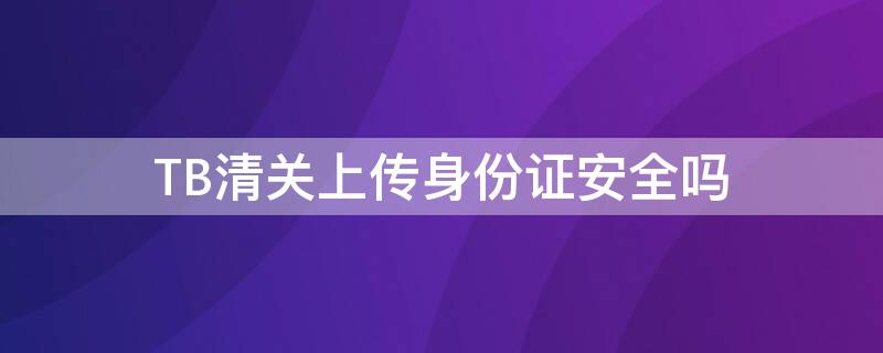 TB清关上传身份证安全吗 淘宝清关上传身份证有危险吗