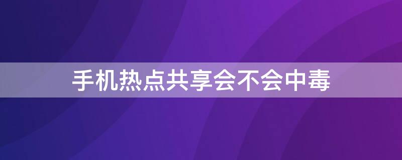 手机热点共享会不会中毒（共享热点会让手机中毒吗）