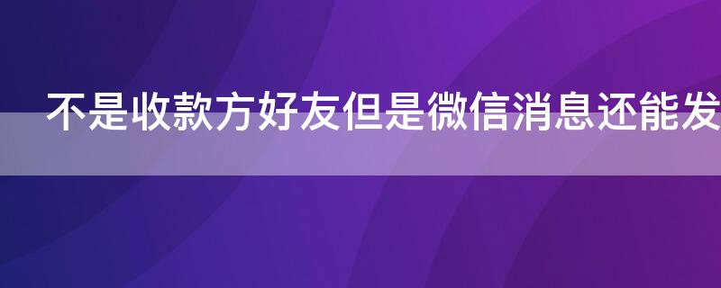 不是收款方好友但是微信消息还能发 不是收款方好友但是微信消息还能发出去吗