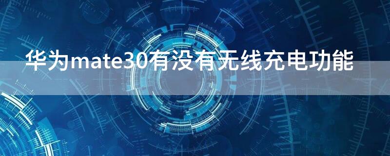 华为mate30有没有无线充电功能（华为mate30有无线充电功能吗?）