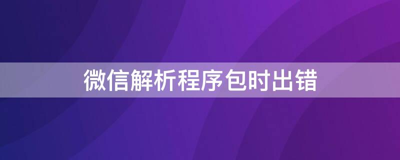 微信解析程序包时出错 微信解析程序包时出现问题是什么意思