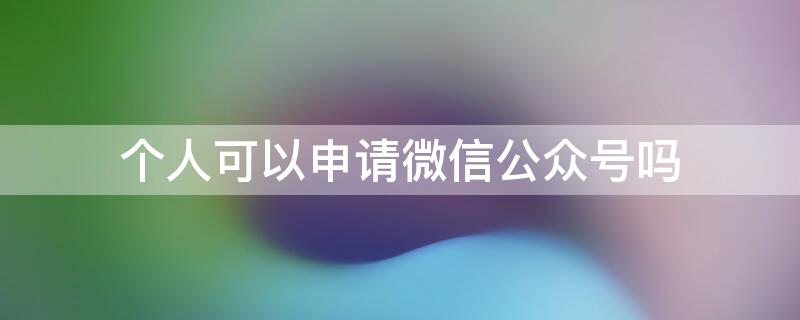 个人可以申请微信公众号吗 个人可以申请微信公众号吗怎么申请