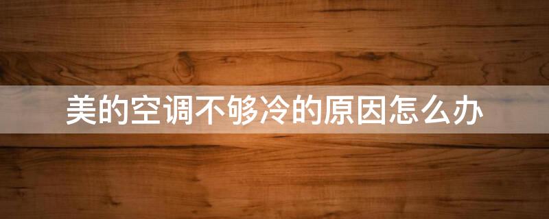 美的空调不够冷的原因怎么办（美的空调不够冷的原因怎么办视频）