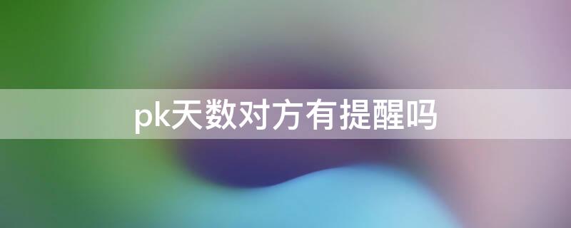 pk天数对方有提醒吗（pk登录天数对方知道吗）