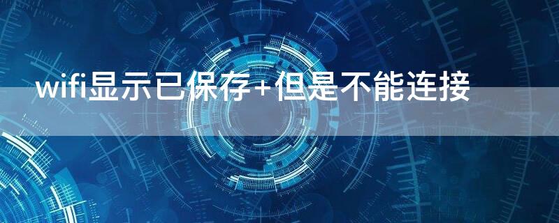 wifi显示已保存 wifi显示已保存加密不可上网是什么意思