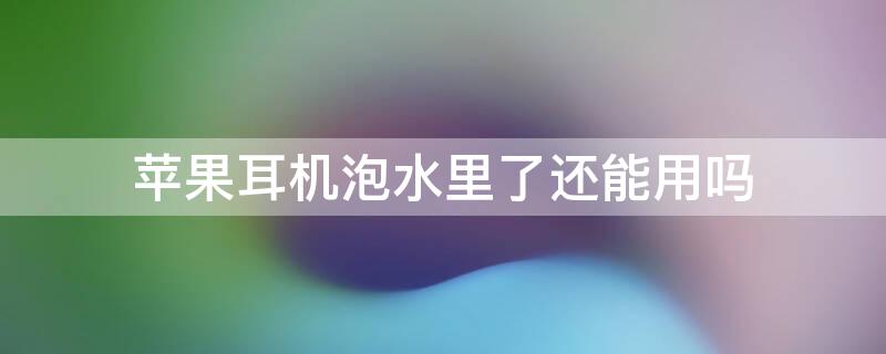 iPhone耳机泡水里了还能用吗（iphone耳机泡水里了还能用吗怎么办）
