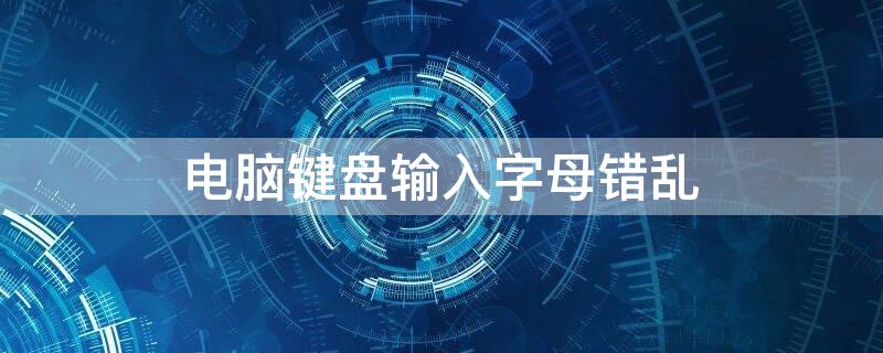 电脑键盘输入字母错乱（台式电脑键盘输入字母错乱）