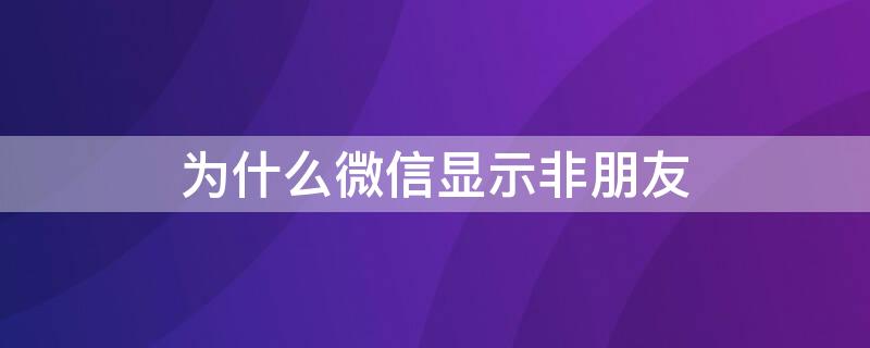 为什么微信显示非朋友 为什么微信显示非朋友验证消息
