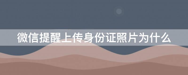 微信提醒上传身份证照片为什么 微信提醒上传身份证照片为什么不能用