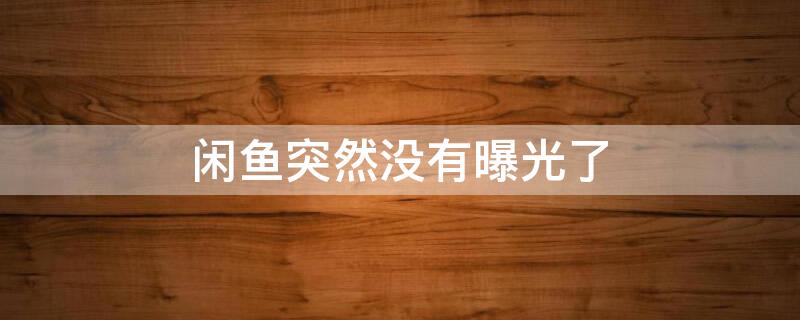 闲鱼突然没有曝光了（闲鱼突然就没有曝光）