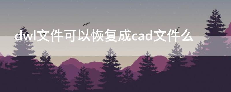 dwl文件可以恢复成cad文件么（dwl文件可以删除吗）