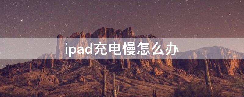 ipad充电慢怎么办 ipad充电慢怎么办一个小时充不到10
